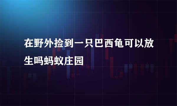在野外捡到一只巴西龟可以放生吗蚂蚁庄园