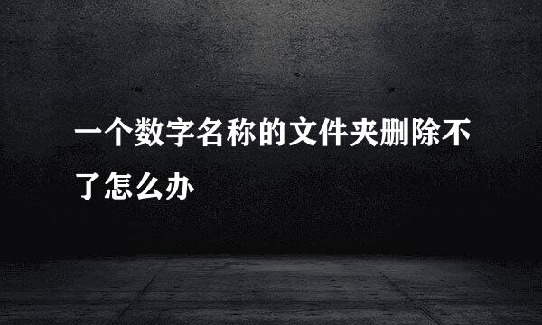 一个数字名称的文件夹删除不了怎么办