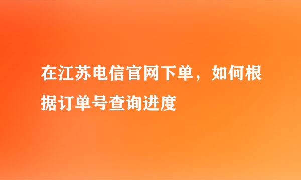 在江苏电信官网下单，如何根据订单号查询进度