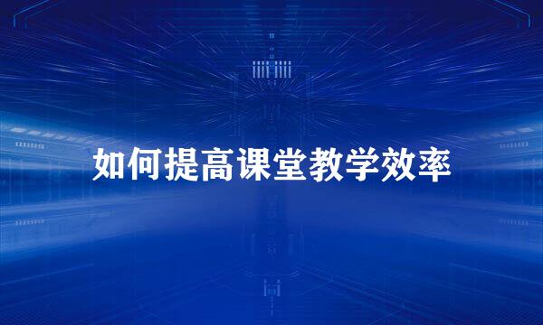 如何提高课堂教学效率