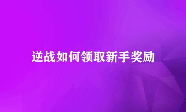 逆战如何领取新手奖励