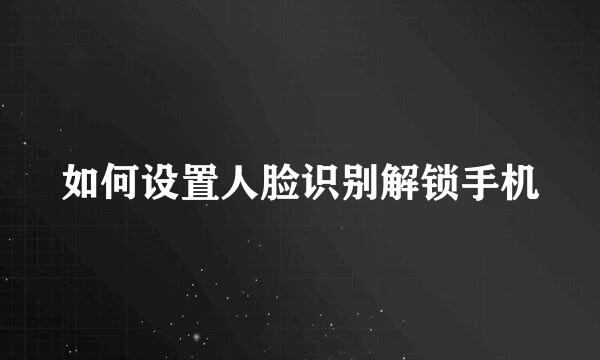 如何设置人脸识别解锁手机