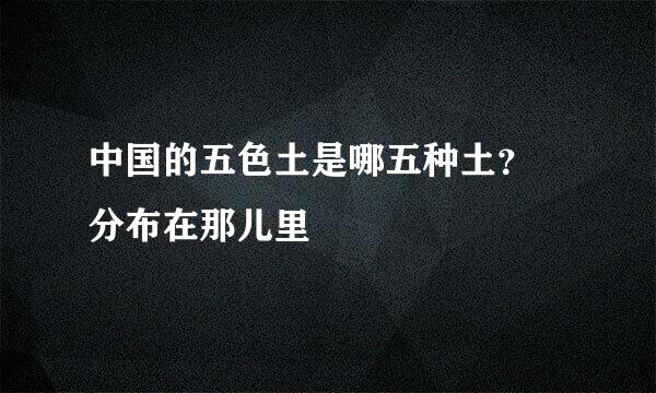 中国的五色土是哪五种土？ 分布在那儿里