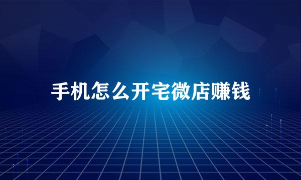 手机怎么开宅微店赚钱