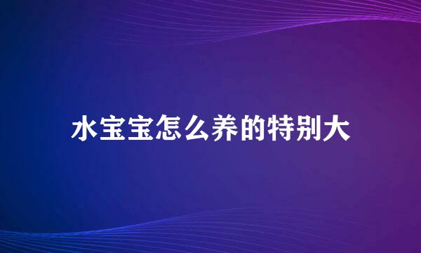 水宝宝怎么养的特别大