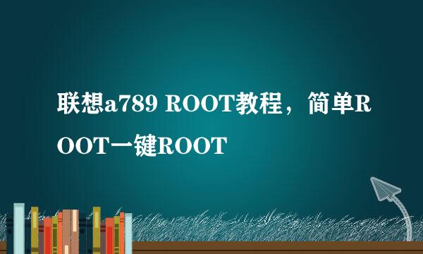 联想a789 ROOT教程，简单ROOT一键ROOT