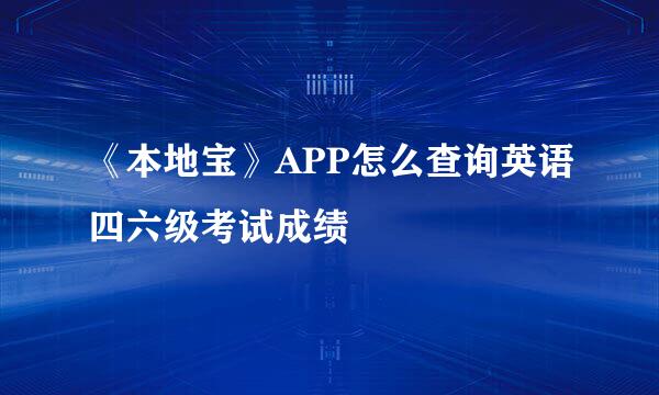 《本地宝》APP怎么查询英语四六级考试成绩