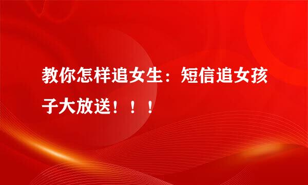 教你怎样追女生：短信追女孩子大放送！！！