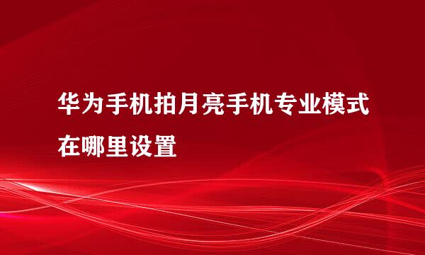 华为手机拍月亮手机专业模式在哪里设置