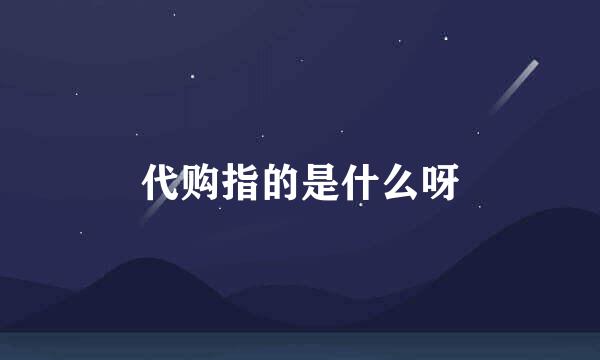 代购指的是什么呀