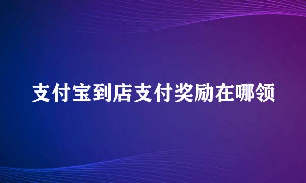 支付宝到店支付奖励在哪领