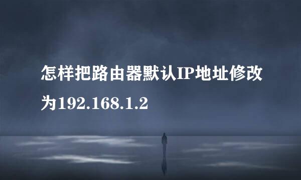 怎样把路由器默认IP地址修改为192.168.1.2