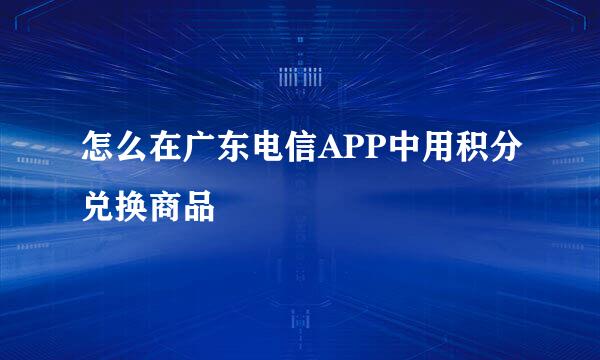 怎么在广东电信APP中用积分兑换商品