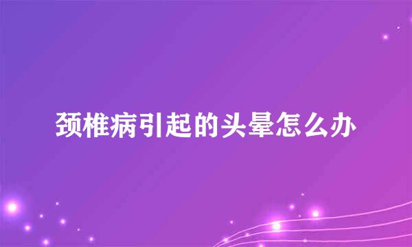 颈椎病引起的头晕怎么办