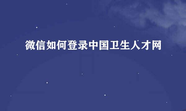 微信如何登录中国卫生人才网