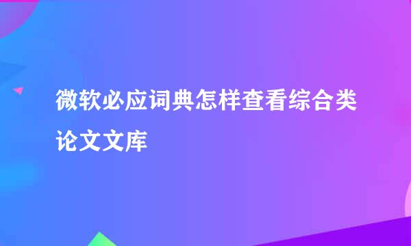 微软必应词典怎样查看综合类论文文库