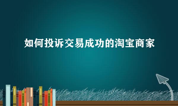 如何投诉交易成功的淘宝商家