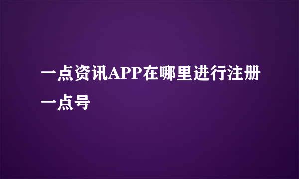 一点资讯APP在哪里进行注册一点号