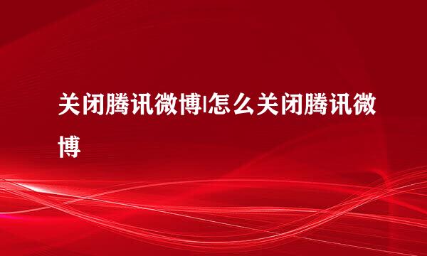 关闭腾讯微博|怎么关闭腾讯微博