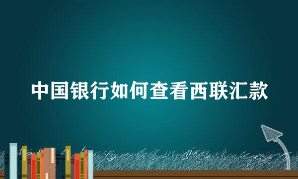 中国银行如何查看西联汇款