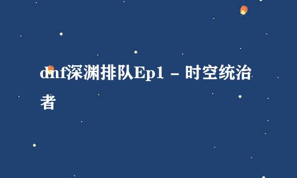 dnf深渊排队Ep1 - 时空统治者