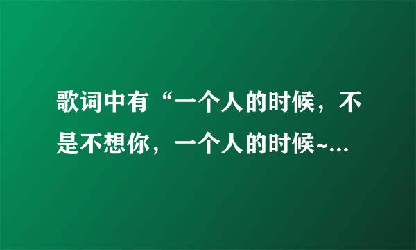 歌词中有“一个人的时候，不是不想你，一个人的时候~”这是什么歌