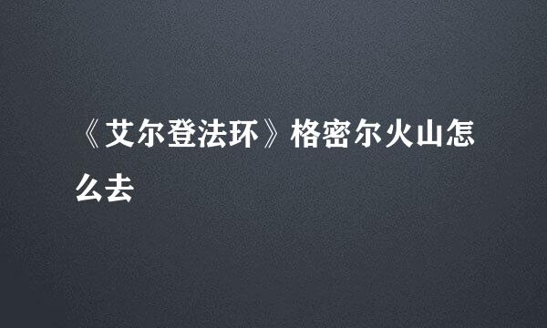 《艾尔登法环》格密尔火山怎么去
