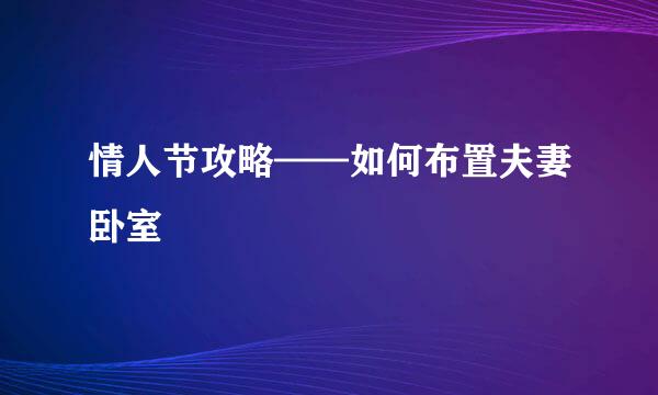 情人节攻略——如何布置夫妻卧室