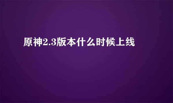 原神2.3版本什么时候上线