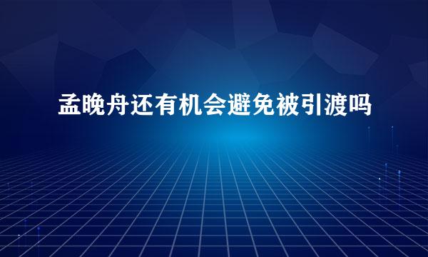 孟晚舟还有机会避免被引渡吗