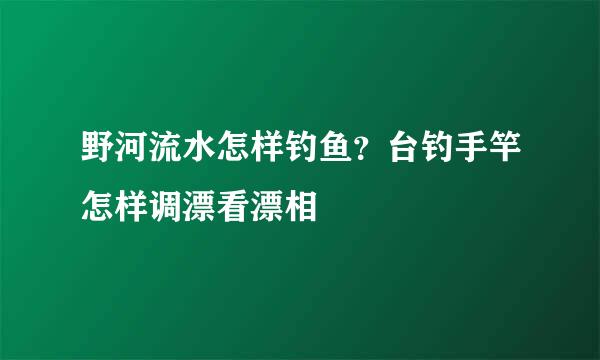 野河流水怎样钓鱼？台钓手竿怎样调漂看漂相
