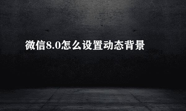 微信8.0怎么设置动态背景