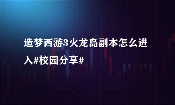 造梦西游3火龙岛副本怎么进入#校园分享#