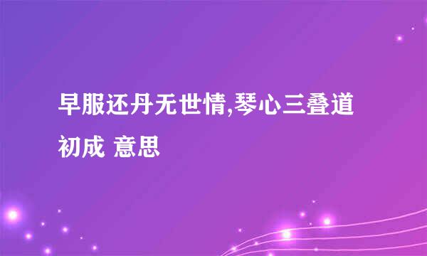 早服还丹无世情,琴心三叠道初成 意思