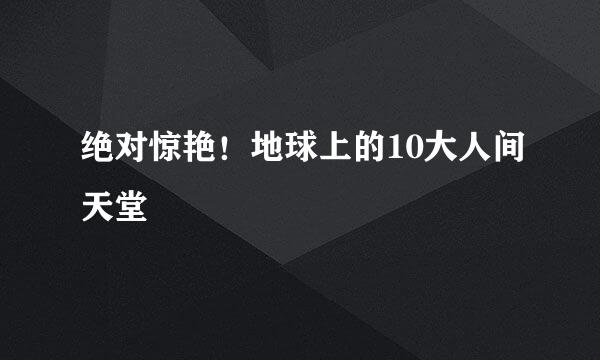 绝对惊艳！地球上的10大人间天堂