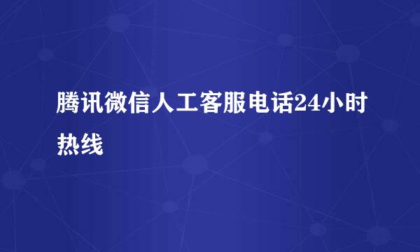 腾讯微信人工客服电话24小时热线