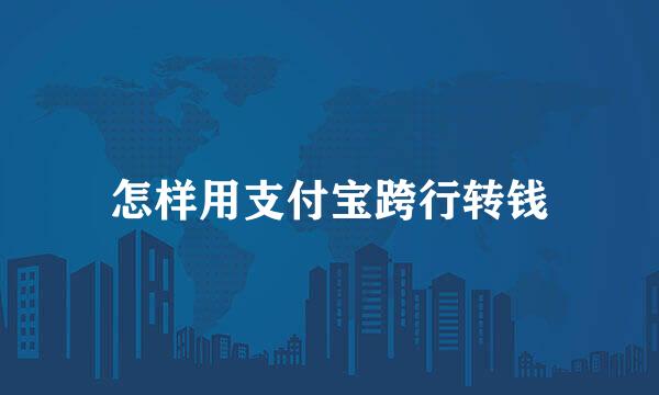 怎样用支付宝跨行转钱