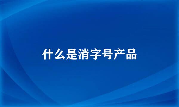 什么是消字号产品