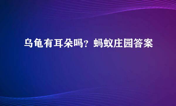 乌龟有耳朵吗？蚂蚁庄园答案