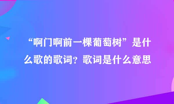 “啊门啊前一棵葡萄树”是什么歌的歌词？歌词是什么意思