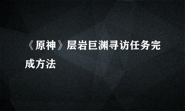 《原神》层岩巨渊寻访任务完成方法