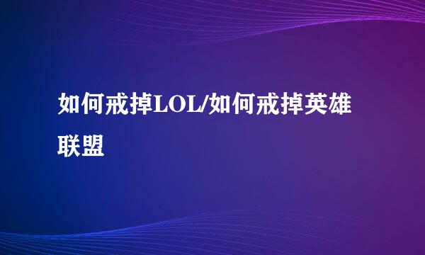 如何戒掉LOL/如何戒掉英雄联盟