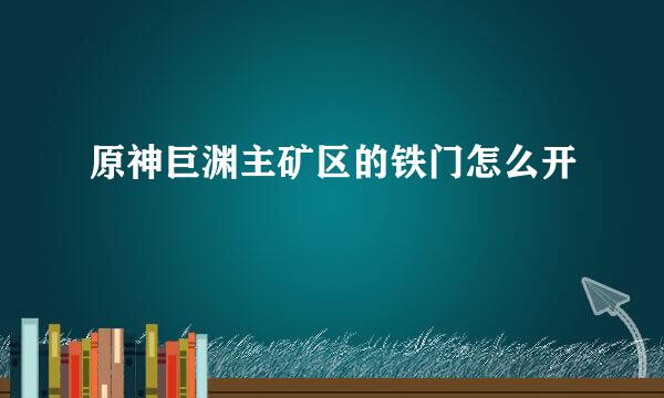 原神巨渊主矿区的铁门怎么开