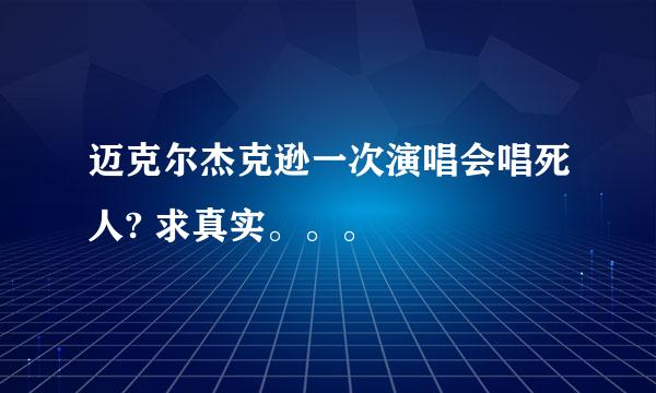 迈克尔杰克逊一次演唱会唱死人? 求真实。。。