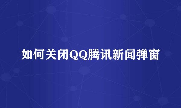 如何关闭QQ腾讯新闻弹窗