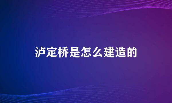 泸定桥是怎么建造的