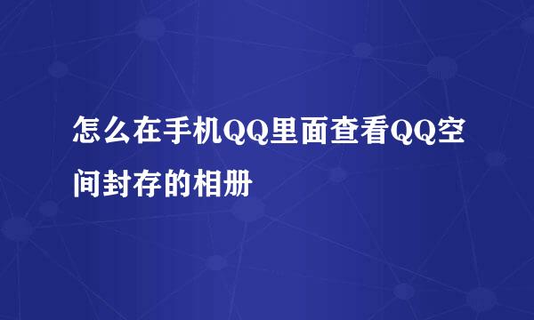 怎么在手机QQ里面查看QQ空间封存的相册