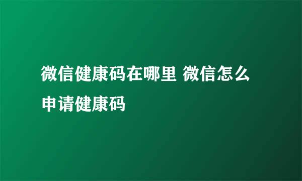 微信健康码在哪里 微信怎么申请健康码