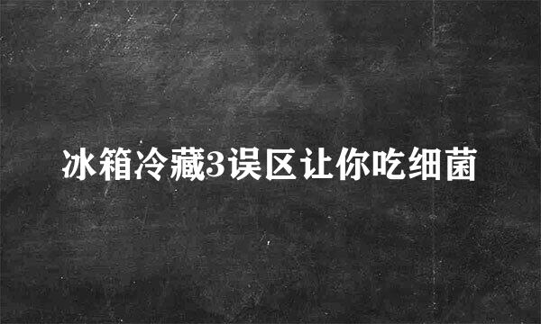 冰箱冷藏3误区让你吃细菌