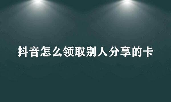 抖音怎么领取别人分享的卡